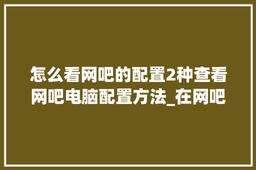 怎么看网吧的配置2种查看网吧电脑配置方法_在网吧电脑怎么看配置参数