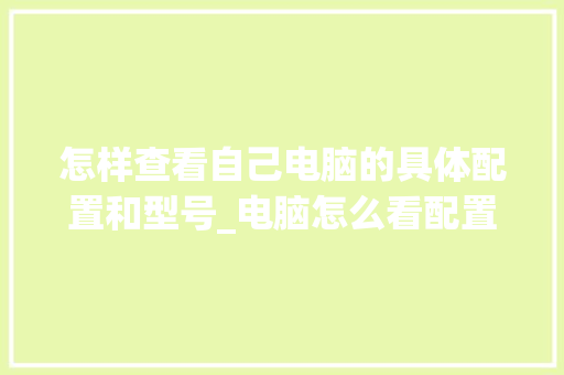 怎样查看自己电脑的具体配置和型号_电脑怎么看配置对比表