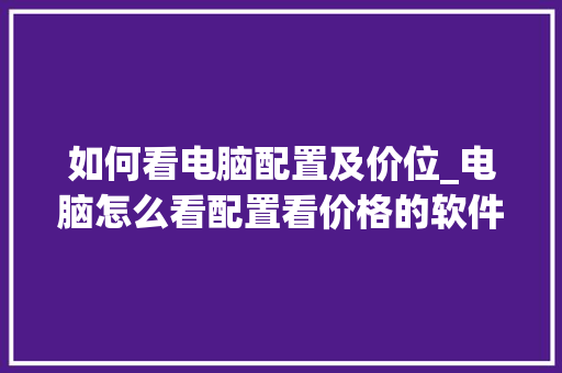 如何看电脑配置及价位_电脑怎么看配置看价格的软件