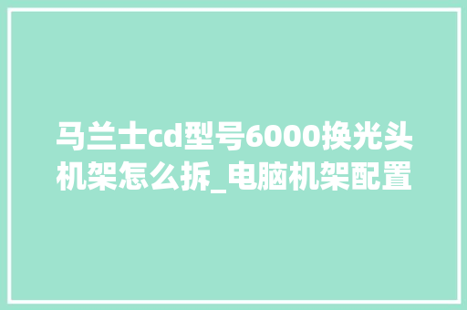 马兰士cd型号6000换光头机架怎么拆_电脑机架配置怎么看型号的 电脑故障维修