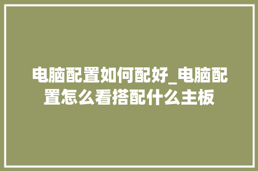 电脑配置如何配好_电脑配置怎么看搭配什么主板