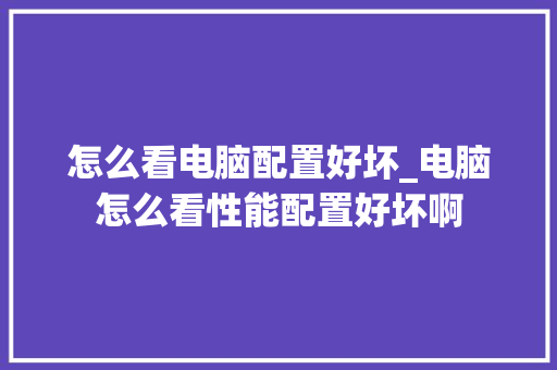 怎么看电脑配置好坏_电脑怎么看性能配置好坏啊
