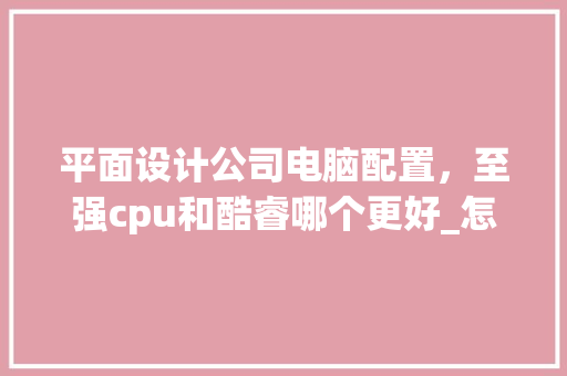 平面设计公司电脑配置，至强cpu和酷睿哪个更好_怎么看电脑配置酷睿还是酷睿