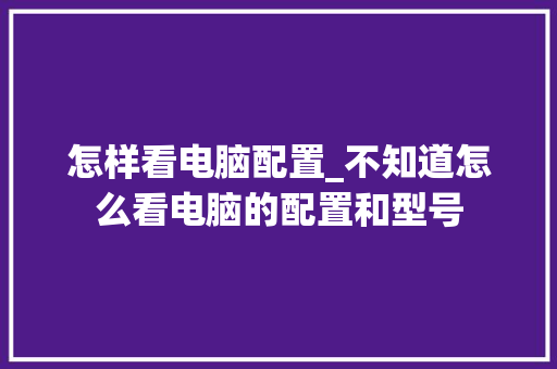 怎样看电脑配置_不知道怎么看电脑的配置和型号