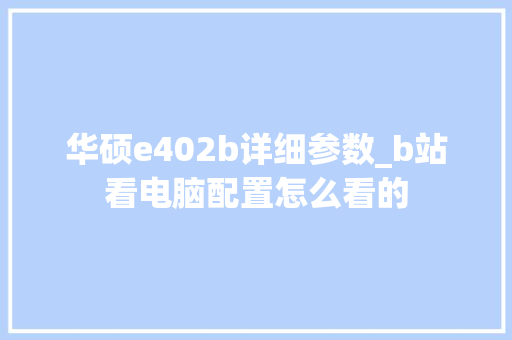 华硕e402b详细参数_b站看电脑配置怎么看的