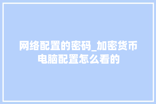 网络配置的密码_加密货币电脑配置怎么看的 电脑基础