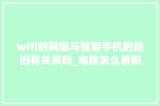 wifi的网速与智能手机的新旧有关系吗_电脑怎么看配置新旧版本