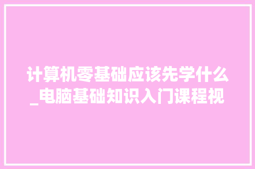 计算机零基础应该先学什么_电脑基础知识入门课程视频播放