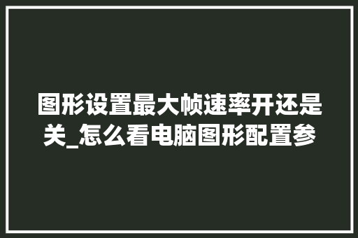 图形设置最大帧速率开还是关_怎么看电脑图形配置参数
