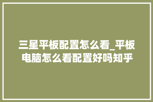 三星平板配置怎么看_平板电脑怎么看配置好吗知乎