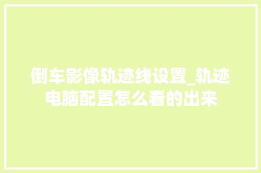 倒车影像轨迹线设置_轨迹电脑配置怎么看的出来