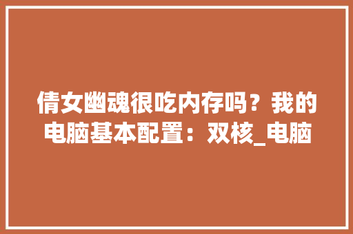 倩女幽魂很吃内存吗？我的电脑基本配置：双核_电脑配置双核怎么看配置参数