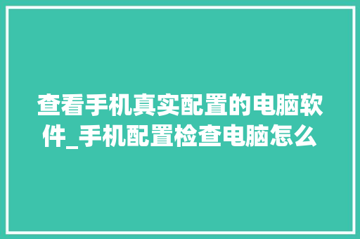查看手机真实配置的电脑软件_手机配置检查电脑怎么看型号