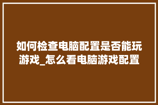 如何检查电脑配置是否能玩游戏_怎么看电脑游戏配置够不够