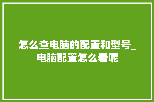 怎么查电脑的配置和型号_电脑配置怎么看呢