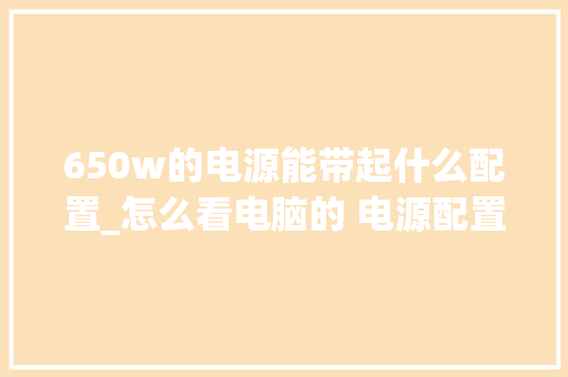 650w的电源能带起什么配置_怎么看电脑的 电源配置参数