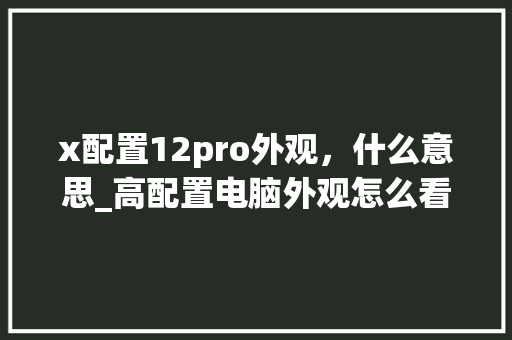 x配置12pro外观，什么意思_高配置电脑外观怎么看型号