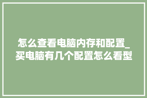 怎么查看电脑内存和配置_买电脑有几个配置怎么看型号