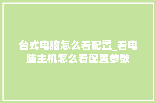 台式电脑怎么看配置_看电脑主机怎么看配置参数 电脑基础