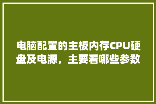 电脑配置的主板内存CPU硬盘及电源，主要看哪些参数？怎样看_电脑内存预算怎么看配置参数