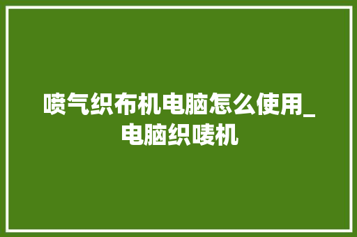 喷气织布机电脑怎么使用_电脑织唛机