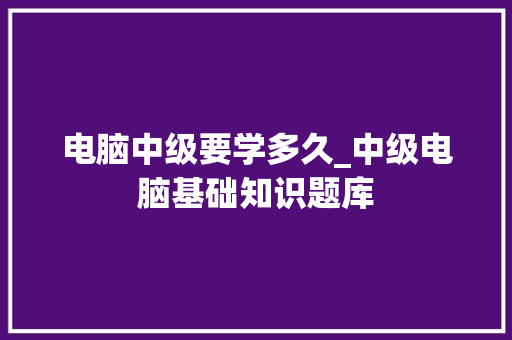 电脑中级要学多久_中级电脑基础知识题库