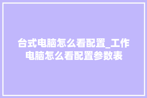 台式电脑怎么看配置_工作电脑怎么看配置参数表