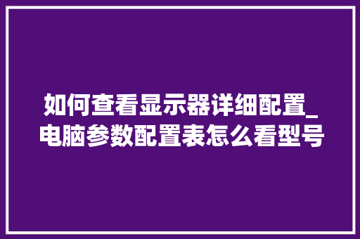如何查看显示器详细配置_电脑参数配置表怎么看型号