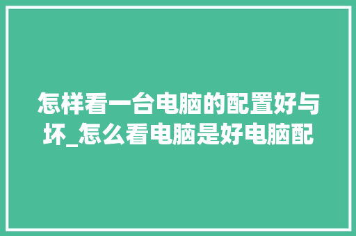 怎样看一台电脑的配置好与坏_怎么看电脑是好电脑配置还是坏的
