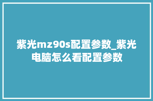 紫光mz90s配置参数_紫光电脑怎么看配置参数