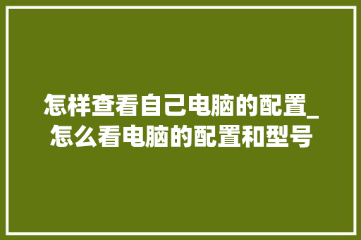 怎样查看自己电脑的配置_怎么看电脑的配置和型号