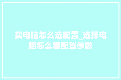 买电脑怎么选配置_选择电脑怎么看配置参数