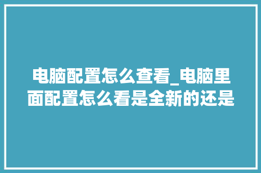 电脑配置怎么查看_电脑里面配置怎么看是全新的还是翻新