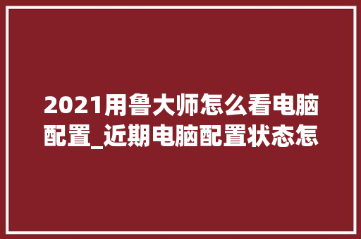 2021用鲁大师怎么看电脑配置_近期电脑配置状态怎么看的