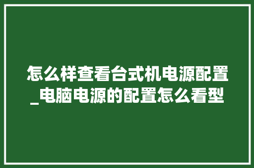 怎么样查看台式机电源配置_电脑电源的配置怎么看型号