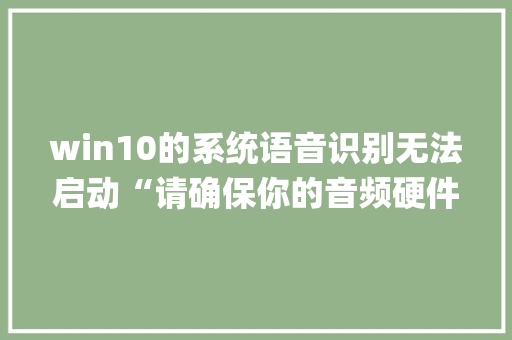 win10的系统语音识别无法启动“请确保你的音频硬件处于正常工作状态，并在控制面板中检查你的音频配置”_如何查看电脑声卡配置