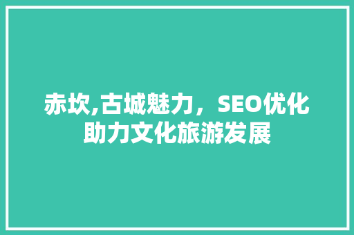 赤坎,古城魅力,SEO优化助力文化旅游发展 网络技术 赤坎,古城魅力,SEO优化助力文化旅游发展 赤坎,古城魅力,SEO优化助力文化旅游发展 网络技术