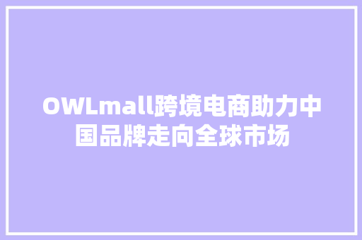 OWLmall跨境电商助力中国品牌走向全球市场 OWLmall跨境电商助力中国品牌走向全球市场