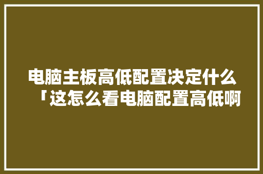 电脑主板高低配置决定什么「这怎么看电脑配置高低啊」 电脑主板高低配置决定什么「这怎么看电脑配置高低啊」 电脑基础