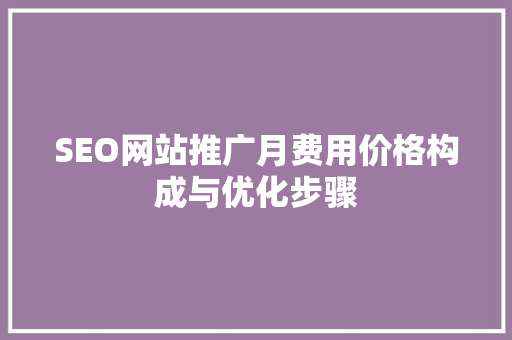SEO网站推广月费用价格构成与优化步骤
