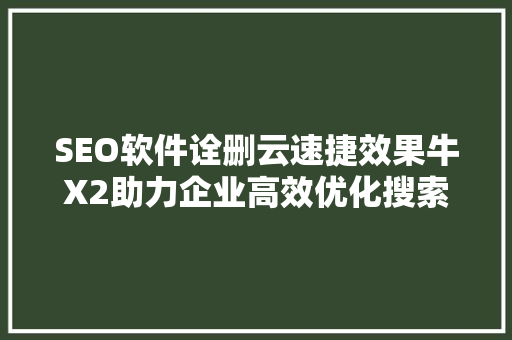 SEO软件诠删云速捷效果牛X2助力企业高效优化搜索引擎排名