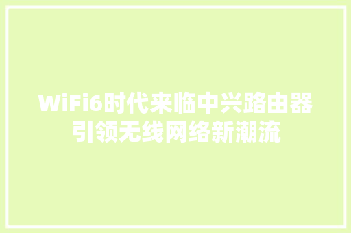 WiFi6时代来临中兴路由器引领无线网络新潮流 网络技术