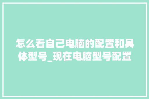 怎么看自己电脑的配置和具体型号_现在电脑型号配置怎么看的 编程语言 怎么看自己电脑的配置和具体型号_现在电脑型号配置怎么看的 编程语言