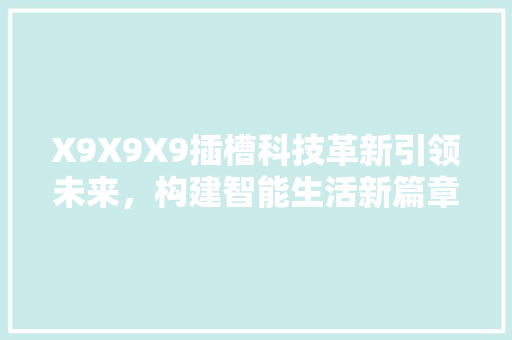 X9X9X9插槽科技革新引领未来,构建智能生活新篇章 X9X9X9插槽科技革新引领未来,构建智能生活新篇章