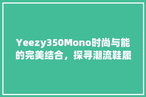Yeezy350Mono时尚与能的完美结合,探寻潮流鞋履的极致之作 Yeezy350Mono时尚与能的完美结合,探寻潮流鞋履的极致之作