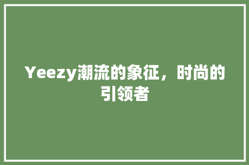 Yeezy潮流的象征,时尚的引领者 Yeezy潮流的象征,时尚的引领者