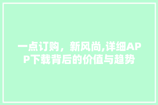 一点订购,新风尚,详细APP下载背后的价值与趋势 一点订购,新风尚,详细APP下载背后的价值与趋势