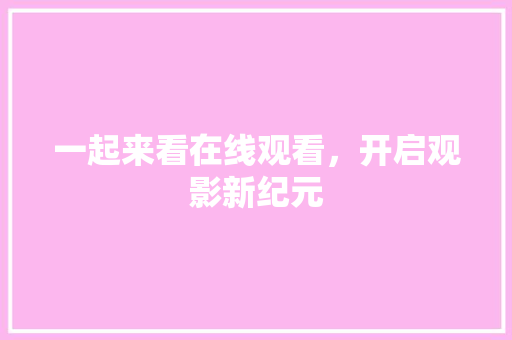 一起来看在线观看,开启观影新纪元 一起来看在线观看,开启观影新纪元