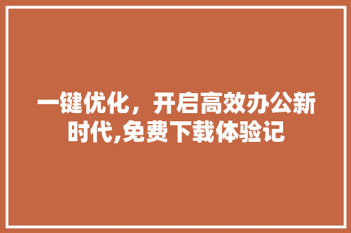 一键优化,开启高效办公新时代,免费下载体验记 一键优化,开启高效办公新时代,免费下载体验记