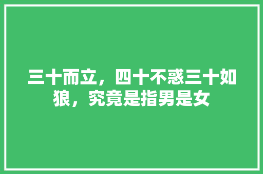 三十而立,四十不惑三十如狼,究竟是指男是女 三十而立,四十不惑三十如狼,究竟是指男是女